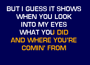 BUT I GUESS IT SHOWS
WHEN YOU LOOK
INTO MY EYES
WHAT YOU DID
AND WHERE YOU'RE
COMIM FROM