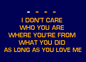 I DON'T CARE
WHO YOU ARE
WHERE YOU'RE FROM

WAT YOU DID
AS LONG AS YOU LOVE ME