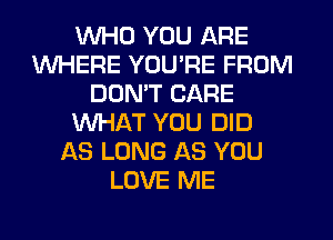 WHO YOU ARE
WHERE YOU'RE FROM
DON'T CARE
WHAT YOU DID
AS LONG AS YOU
LOVE ME