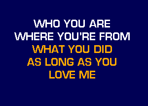 WHO YOU ARE
WHERE YOU'RE FROM
WHAT YOU DID
AS LONG AS YOU
LOVE ME