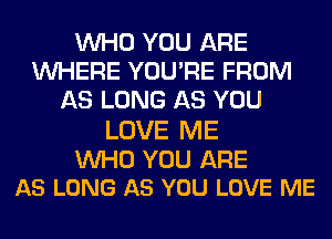 WHO YOU ARE
WHERE YOU'RE FROM
AS LONG AS YOU

LOVE ME

UVHO YOU ARE
AS LONG AS YOU LOVE ME