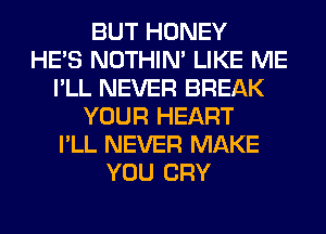 BUT HONEY
HE'S NOTHIN' LIKE ME
I'LL NEVER BREAK
YOUR HEART
I'LL NEVER MAKE
YOU CRY