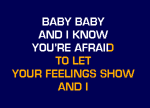 BABY BABY
AND I KNOW
YOU'RE AFRAID

TO LET
YOUR FEELINGS SHOW
AND I