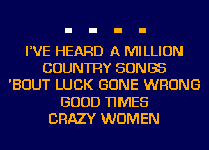 I'VE HEARD A MILLION
COUNTRY SON GS
'BOUT LUCK GONE WRONG
GOOD TIMES
CRAZY WOMEN