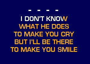 I DON'T KNOW
WHAT HE DOES
TO MAKE YOU CRY
BUT I'LL BE THERE
TO MAKE YOU SMILE