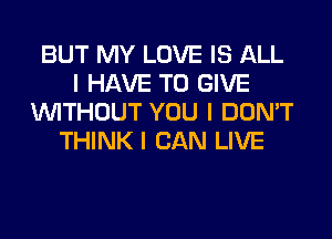 BUT MY LOVE IS ALL
I HAVE TO GIVE
INITHOUT YOU I DON'T
THINK I CAN LIVE