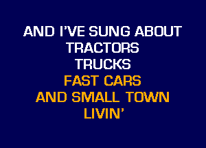 AND I'VE SUNG ABOUT
TRACTURS
TRUCKS

FAST CARS
AND SMALL TOWN
LIVIN'