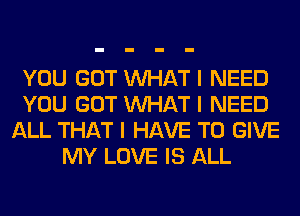 YOU GOT INHAT I NEED
YOU GOT INHAT I NEED
ALL THAT I HAVE TO GIVE
MY LOVE IS ALL