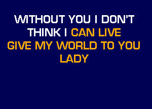 WITHOUT YOU I DON'T
THINK I CAN LIVE
GIVE MY WORLD TO YOU
LADY