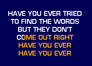 HAVE YOU EVER TRIED
TO FIND THE WORDS
BUT THEY DON'T
COME OUT RIGHT
HAVE YOU EVER
HAVE YOU EVER