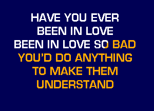 HAVE YOU EVER
BEEN IN LOVE
BEEN IN LOVE 80 BAD
YOU'D DO ANYTHING
TO MAKE THEM
UNDERSTAND