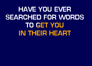 HAVE YOU EVER
SEARCHED FOR WORDS
TO GET YOU
IN THEIR HEART