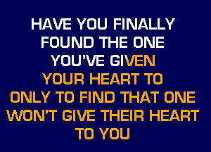 HAVE YOU FINALLY
FOUND THE ONE
YOU'VE GIVEN
YOUR HEART T0
ONLY TO FIND THAT ONE
WON'T GIVE THEIR HEART
TO YOU