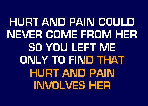 HURT AND PAIN COULD
NEVER COME FROM HER
SO YOU LEFT ME
ONLY TO FIND THAT
HURT AND PAIN
INVOLVES HER