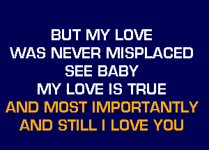 BUT MY LOVE
WAS NEVER MISPLACED
SEE BABY
MY LOVE IS TRUE
AND MUST IMPORTANTLY
AND STILL I LOVE YOU
