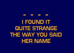 I FOUND IT

QUITE STRANGE
THE WAY YOU SAID
HER NAME