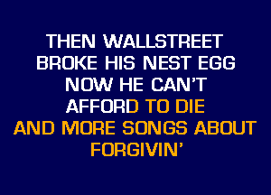 THEN WALLSTREET
BROKE HIS NEST EGG
NOW HE CAN'T
AFFORD TO DIE
AND MORE SONGS ABOUT
FORGIVIN'