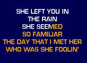 SHE LEFT YOU IN
THE RAIN
SHE SEEMED
SO FAMILIAR
THE DAY THAT I MET HER
WHO WAS SHE FOOLIN'