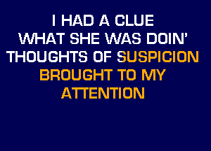 I HAD A CLUE
WHAT SHE WAS DOIN'
THOUGHTS 0F SUSPICION
BROUGHT TO MY
ATTENTION