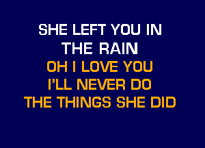 SHE LEFT YOU IN
THE RAIN
OH I LOVE YOU
I'LL NEVER DO
THE THINGS SHE DID