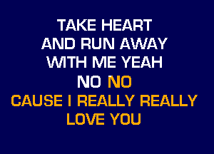 TAKE HEART
AND RUN AWAY
WITH ME YEAH

N0 N0
CAUSE I REALLY REALLY
LOVE YOU