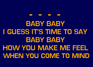 BABY BABY
I GUESS ITS TIME TO SAY
BABY BABY

HOW YOU MAKE ME FEEL
VUHEN YOU COME TO MIND