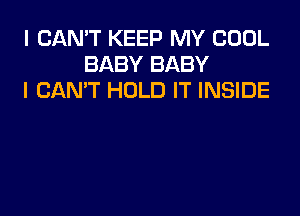 I CAN'T KEEP MY COOL
BABY BABY
I CAN'T HOLD IT INSIDE