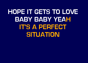 HOPE IT GETS TO LOVE
BABY BABY YEAH
ITS A PERFECT
SITUATION