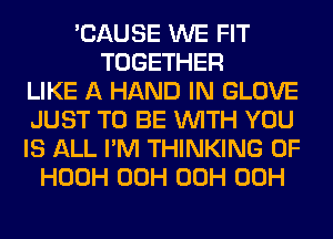 'CAUSE WE FIT
TOGETHER
LIKE A HAND IN GLOVE
JUST TO BE WITH YOU
IS ALL I'M THINKING 0F
HOOH 00H 00H 00H