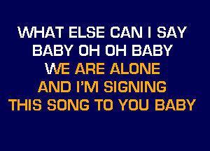 WHAT ELSE CAN I SAY
BABY 0H 0H BABY
WE ARE ALONE
AND I'M SIGNING
THIS SONG TO YOU BABY