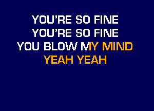 YOU'RE SD FINE
YOU'RE SO FINE
YOU BLOW MY MIND

YEAH YEAH