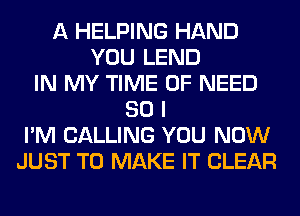 A HELPING HAND
YOU LEND
IN MY TIME OF NEED
SO I
I'M CALLING YOU NOW
JUST TO MAKE IT CLEAR