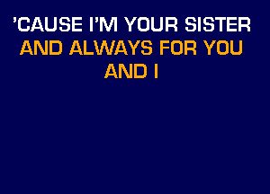 'CAUSE I'M YOUR SISTER
AND ALWAYS FOR YOU
AND I