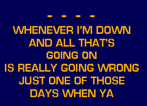 VVHENEVER I'M DOWN

AND ALL THATS
GOING ON

IS REALLY GOING WRONG
JUST ONE OF THOSE
DAYS WHEN YA