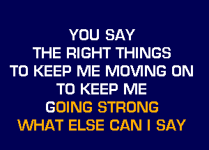 YOU SAY
THE RIGHT THINGS
TO KEEP ME MOVING ON
TO KEEP ME
GOING STRONG
WHAT ELSE CAN I SAY