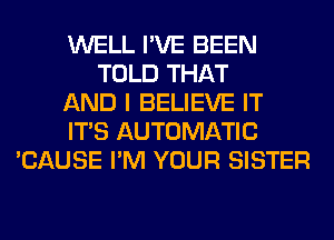 WELL I'VE BEEN
TOLD THAT
AND I BELIEVE IT
ITS AUTOMATIC
'CAUSE I'M YOUR SISTER