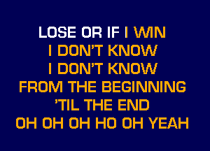 LOSE OR IF I ININ
I DON'T KNOW
I DON'T KNOW
FROM THE BEGINNING
'TIL THE END
0H 0H OH HO OH YEAH