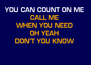 YOU CAN COUNT ON ME
CALL ME
WHEN YOU NEED
OH YEAH
DON'T YOU KNOW