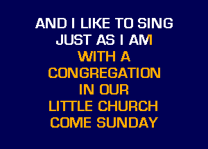 AND I LIKE TO SING
JUST AS I AM
WITH A
CUNGREGATIDN
IN OUR
LI'ITLE CHURCH

COME SUNDAY l