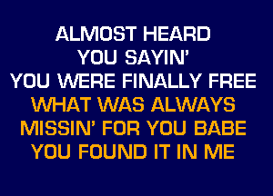 ALMOST HEARD
YOU SAYIN'

YOU WERE FINALLY FREE
WHAT WAS ALWAYS
MISSIN' FOR YOU BABE
YOU FOUND IT IN ME