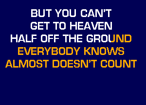 BUT YOU CAN'T
GET TO HEAVEN
HALF OFF THE GROUND
EVERYBODY KNOWS
ALMOST DOESN'T COUNT