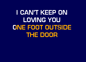 I CANT KEEP ON
LOVING YOU
ONE FOOT OUTSIDE

THE DOOR