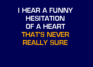 l HEAR A FUNNY
HESITATION
OF A HEART

THAT'S NEVER
REALLY SURE