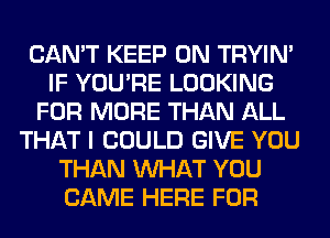 CAN'T KEEP ON TRYIN'
IF YOU'RE LOOKING
FOR MORE THAN ALL
THAT I COULD GIVE YOU
THAN WHAT YOU
CAME HERE FOR