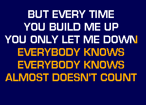 BUT EVERY TIME
YOU BUILD ME UP
YOU ONLY LET ME DOWN
EVERYBODY KNOWS
EVERYBODY KNOWS
ALMOST DOESN'T COUNT