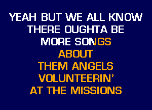 YEAH BUT WE ALL KNOW
THERE OUGHTA BE
MORE SONGS
ABOUT
THEM ANGELS
VOLUNTEERIN'

AT THE MISSIONS