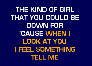 THE KIND OF GIRL
THAT YOU COULD BE
DOWN FOR
'CAUSE WHEN I
LOOK AT YOU
I FEEL SOMETHING
TELL ME