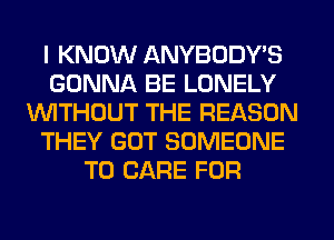 I KNOW ANYBODY'S
GONNA BE LONELY
1'quTHCJUT THE REASON
THEY GUT SOMEONE
TO CARE FOR