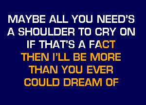 MAYBE ALL YOU NEEDS
A SHOULDER T0 CRY 0N
IF THAT'S A FACT
THEN I'LL BE MORE
THAN YOU EVER
COULD DREAM 0F