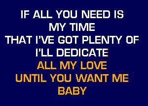 IF ALL YOU NEED IS
MY TIME
THAT I'VE GOT PLENTY OF
I'LL DEDICATE
ALL MY LOVE
UNTIL YOU WANT ME
BABY